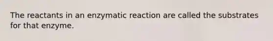 The reactants in an enzymatic reaction are called the substrates for that enzyme.