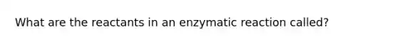 What are the reactants in an enzymatic reaction called?