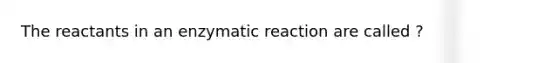 The reactants in an enzymatic reaction are called ?