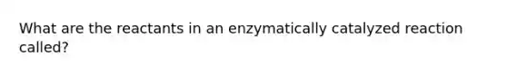 What are the reactants in an enzymatically catalyzed reaction called?