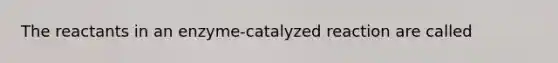 The reactants in an enzyme-catalyzed reaction are called