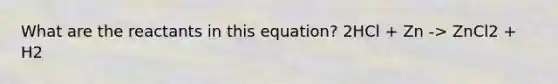 What are the reactants in this equation? 2HCl + Zn -> ZnCl2 + H2