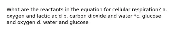 What are the reactants in the equation for <a href='https://www.questionai.com/knowledge/k1IqNYBAJw-cellular-respiration' class='anchor-knowledge'>cellular respiration</a>? a. oxygen and lactic acid b. carbon dioxide and water *c. glucose and oxygen d. water and glucose