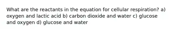 What are the reactants in the equation for <a href='https://www.questionai.com/knowledge/k1IqNYBAJw-cellular-respiration' class='anchor-knowledge'>cellular respiration</a>? a) oxygen and lactic acid b) carbon dioxide and water c) glucose and oxygen d) glucose and water