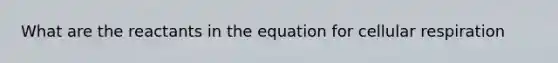 What are the reactants in the equation for <a href='https://www.questionai.com/knowledge/k1IqNYBAJw-cellular-respiration' class='anchor-knowledge'>cellular respiration</a>