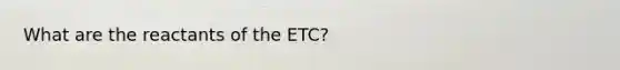 What are the reactants of the ETC?