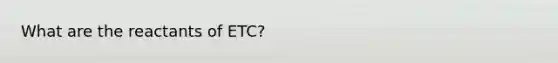 What are the reactants of ETC?