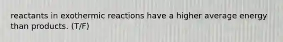 reactants in exothermic reactions have a higher average energy than products. (T/F)