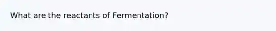 What are the reactants of Fermentation?