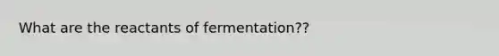 What are the reactants of fermentation??