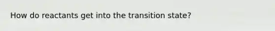 How do reactants get into the transition state?