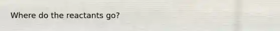 Where do the reactants go?