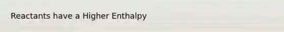 Reactants have a Higher Enthalpy