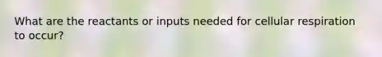 What are the reactants or inputs needed for <a href='https://www.questionai.com/knowledge/k1IqNYBAJw-cellular-respiration' class='anchor-knowledge'>cellular respiration</a> to occur?