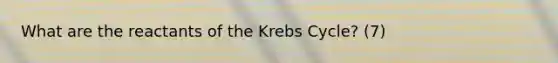 What are the reactants of the Krebs Cycle? (7)