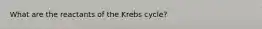 What are the reactants of the Krebs cycle?