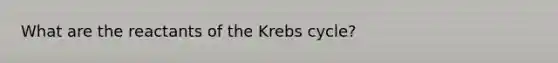 What are the reactants of the Krebs cycle?