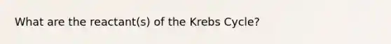 What are the reactant(s) of the Krebs Cycle?