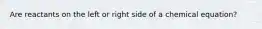 Are reactants on the left or right side of a chemical equation?