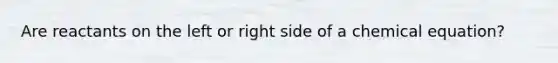 Are reactants on the left or right side of a chemical equation?
