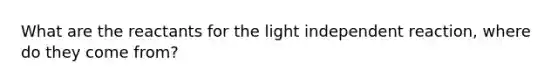 What are the reactants for the light independent reaction, where do they come from?