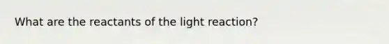 What are the reactants of the light reaction?