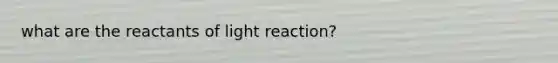 what are the reactants of light reaction?