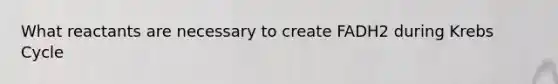 What reactants are necessary to create FADH2 during Krebs Cycle