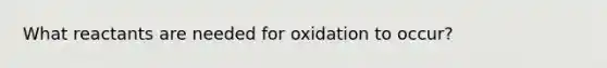 What reactants are needed for oxidation to occur?