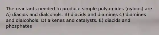 The reactants needed to produce simple polyamides (nylons) are A) diacids and dialcohols. B) diacids and diamines C) diamines and dialcohols. D) alkenes and catalysts. E) diacids and phosphates