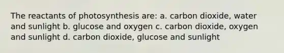 The reactants of photosynthesis are: a. carbon dioxide, water and sunlight b. glucose and oxygen c. carbon dioxide, oxygen and sunlight d. carbon dioxide, glucose and sunlight