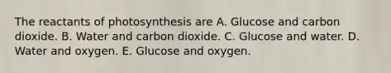 The reactants of photosynthesis are A. Glucose and carbon dioxide. B. Water and carbon dioxide. C. Glucose and water. D. Water and oxygen. E. Glucose and oxygen.