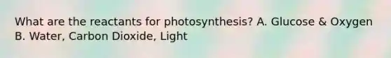 What are the reactants for photosynthesis? A. Glucose & Oxygen B. Water, Carbon Dioxide, Light