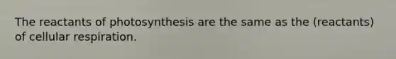 The reactants of photosynthesis are the same as the (reactants) of cellular respiration.