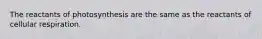 The reactants of photosynthesis are the same as the reactants of cellular respiration.