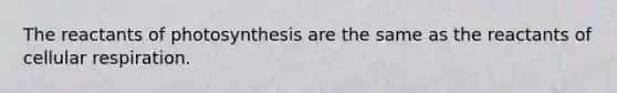 The reactants of photosynthesis are the same as the reactants of cellular respiration.