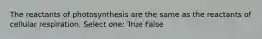 The reactants of photosynthesis are the same as the reactants of cellular respiration. Select one: True False