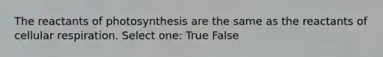 The reactants of photosynthesis are the same as the reactants of cellular respiration. Select one: True False