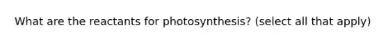 What are the reactants for photosynthesis? (select all that apply)