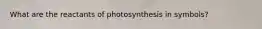 What are the reactants of photosynthesis in symbols?