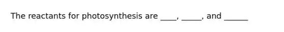 The reactants for photosynthesis are ____, _____, and ______