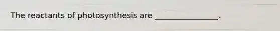 The reactants of photosynthesis are ________________.