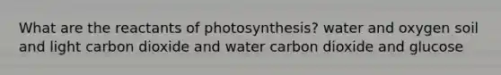 What are the reactants of photosynthesis? water and oxygen soil and light carbon dioxide and water carbon dioxide and glucose