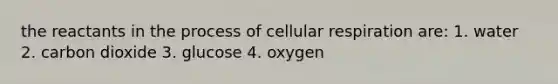 the reactants in the process of cellular respiration are: 1. water 2. carbon dioxide 3. glucose 4. oxygen