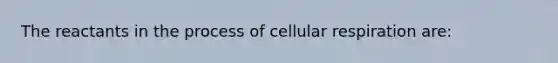 The reactants in the process of <a href='https://www.questionai.com/knowledge/k1IqNYBAJw-cellular-respiration' class='anchor-knowledge'>cellular respiration</a> are: