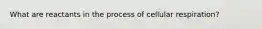 What are reactants in the process of cellular respiration?