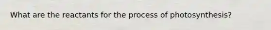 What are the reactants for the process of photosynthesis?