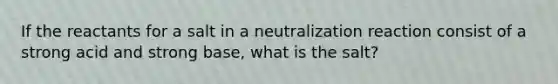 If the reactants for a salt in a neutralization reaction consist of a strong acid and strong base, what is the salt?