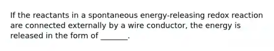 If the reactants in a spontaneous energy-releasing redox reaction are connected externally by a wire conductor, the energy is released in the form of _______.