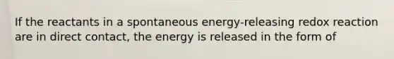 If the reactants in a spontaneous energy-releasing redox reaction are in direct contact, the energy is released in the form of